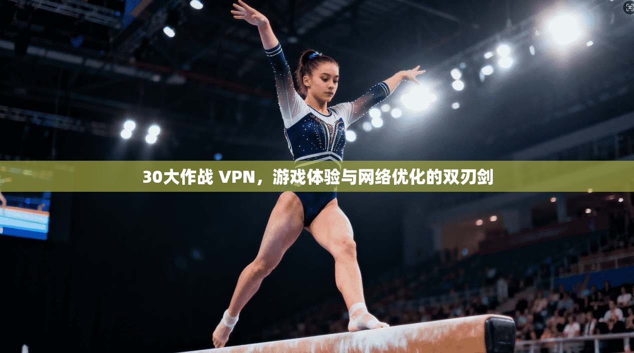 30大作战 VPN,游戏体验与网络优化的双刃剑