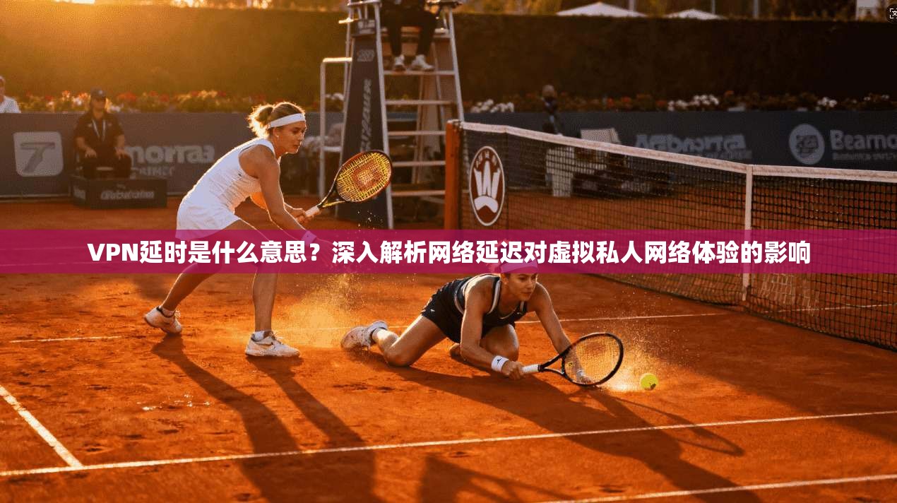 VPN延时是什么意思？深入解析网络延迟对虚拟私人网络体验的影响