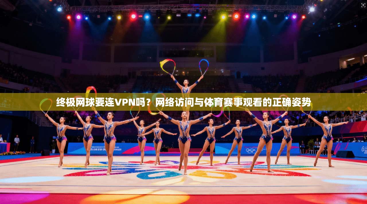 终极网球要连VPN吗？网络访问与体育赛事观看的正确姿势
