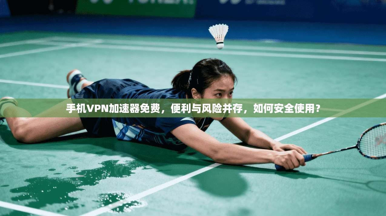 手机VPN加速器免费，便利与风险并存，如何安全使用？