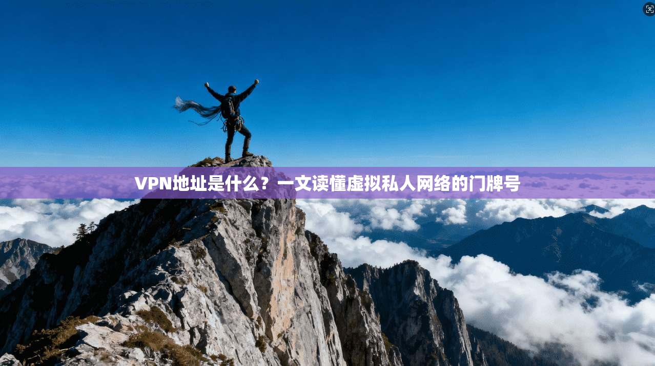 VPN地址是什么？一文读懂虚拟私人网络的门牌号