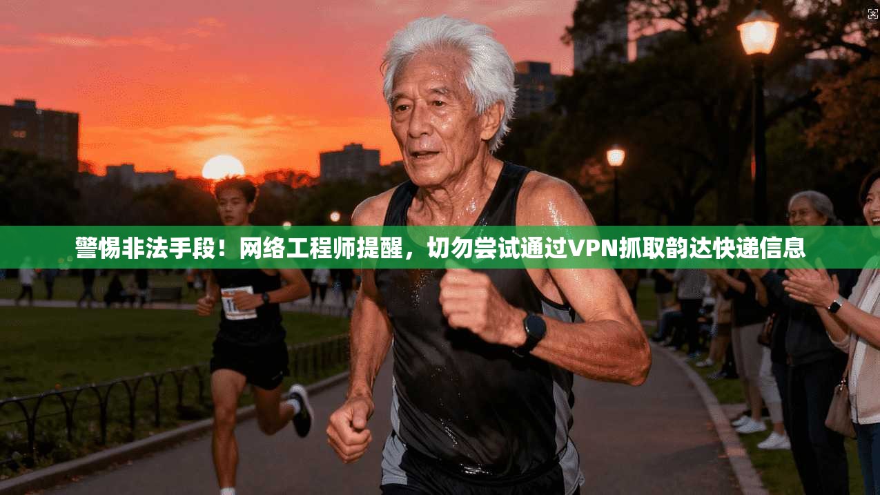 警惕非法手段！网络工程师提醒，切勿尝试通过VPN抓取韵达快递信息