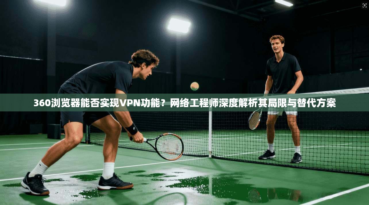 360浏览器能否实现VPN功能?网络工程师深度解析其局限与替代方案 360浏览器能否实现VPN功能?网络工程师深度解析其局限与替代方案
