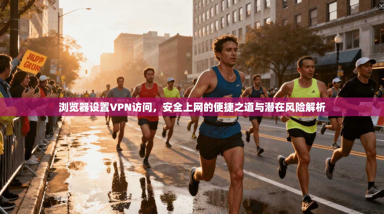 浏览器设置VPN访问,安全上网的便捷之道与潜在风险解析