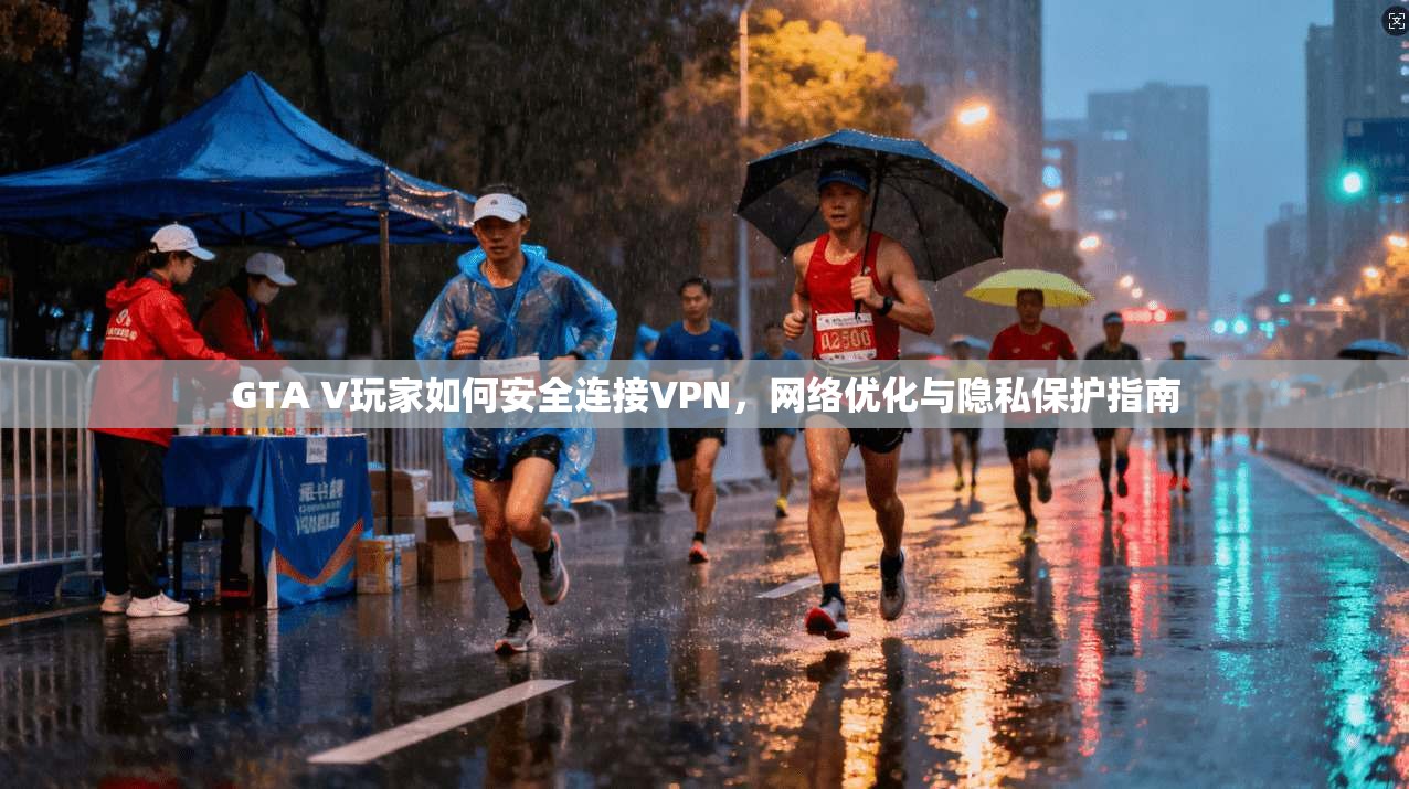 GTA V玩家如何安全连接VPN,网络优化与隐私保护指南