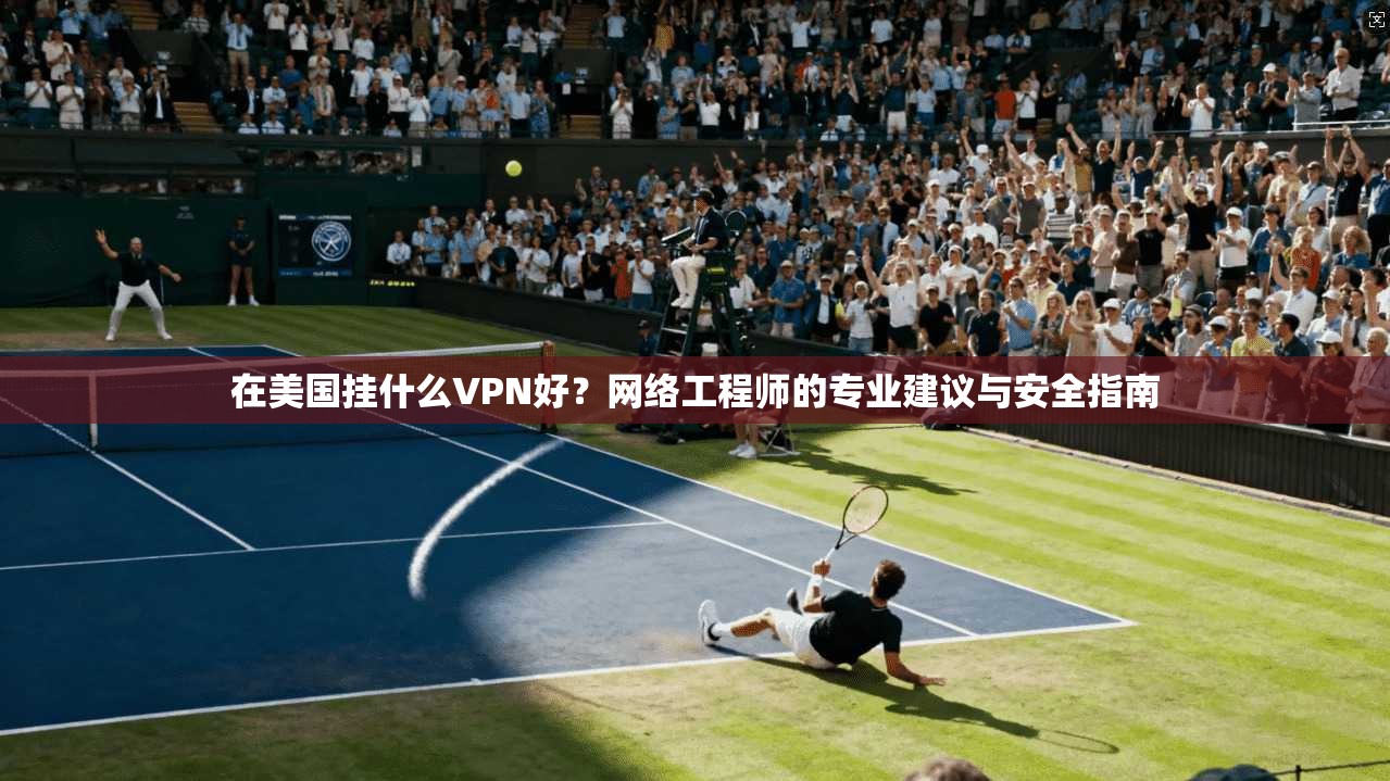 在美国挂什么VPN好？网络工程师的专业建议与安全指南