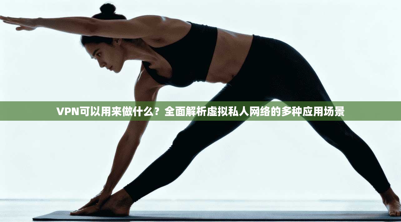 VPN可以用来做什么?全面解析虚拟私人网络的多种应用场景