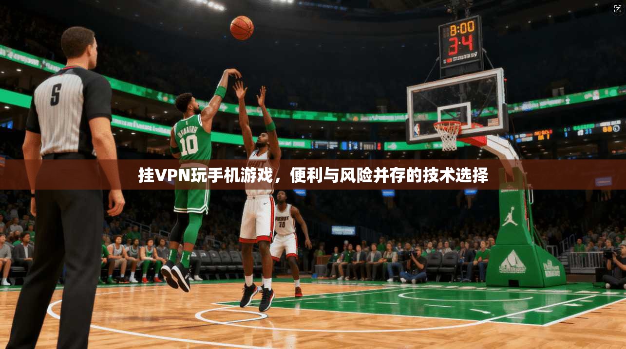 挂VPN玩手机游戏,便利与风险并存的技术选择