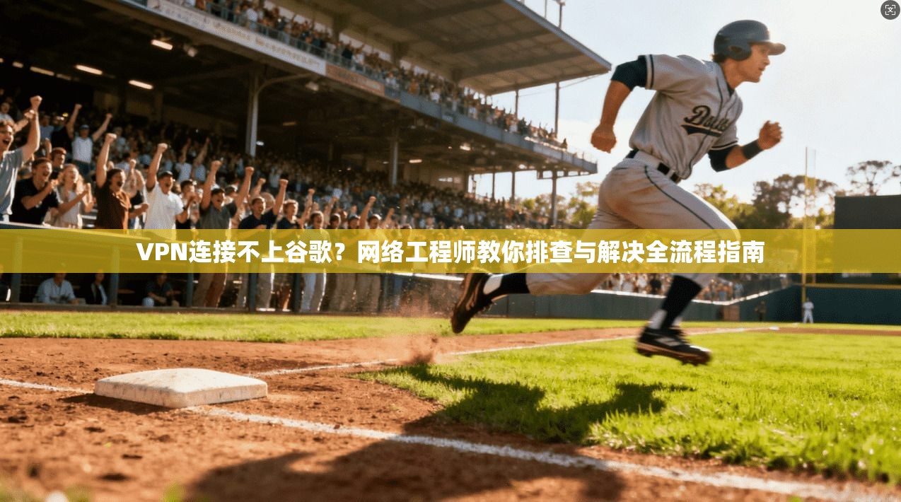 VPN连接不上谷歌？网络工程师教你排查与解决全流程指南
