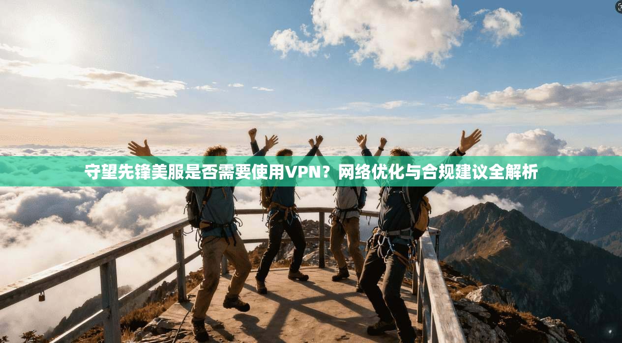 守望先锋美服是否需要使用VPN？网络优化与合规建议全解析