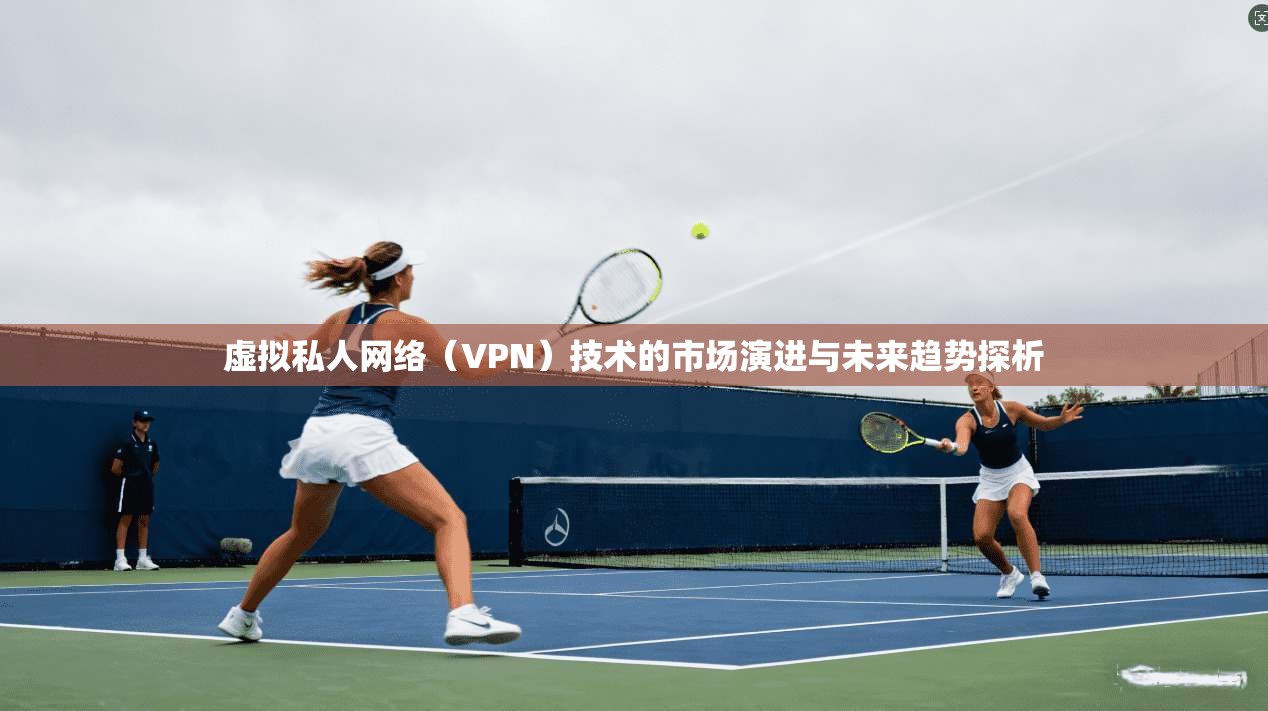 虚拟私人网络（VPN）技术的市场演进与未来趋势探析