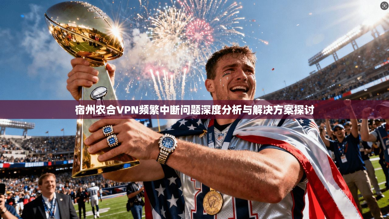 宿州农合VPN频繁中断问题深度分析与解决方案探讨