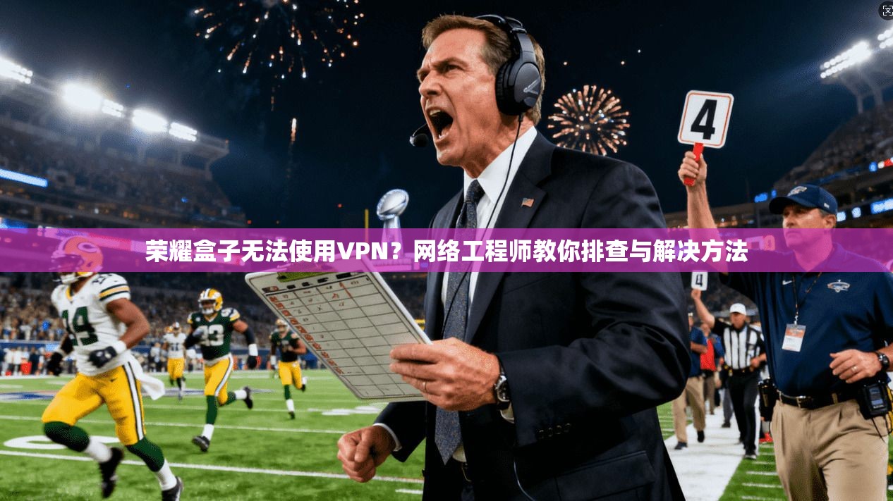 荣耀盒子无法使用VPN？网络工程师教你排查与解决方法