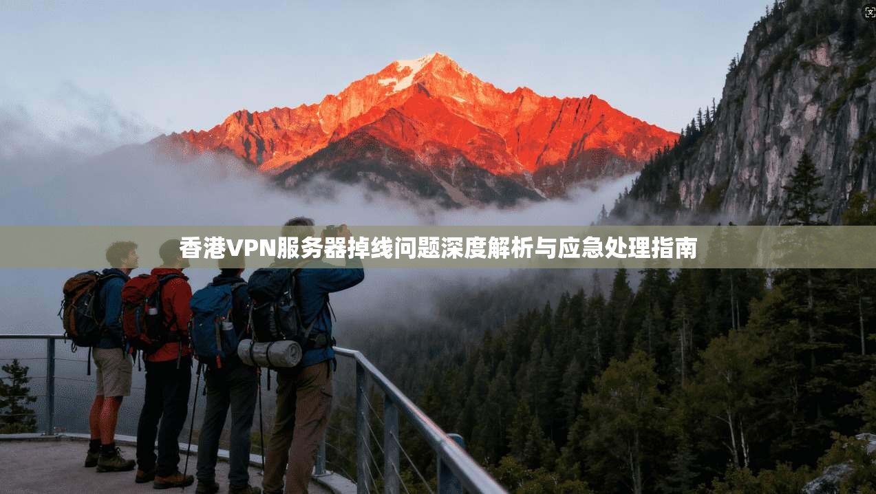 香港VPN服务器掉线问题深度解析与应急处理指南