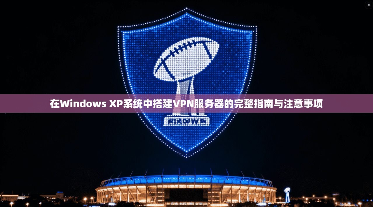 在Windows XP系统中搭建VPN服务器的完整指南与注意事项