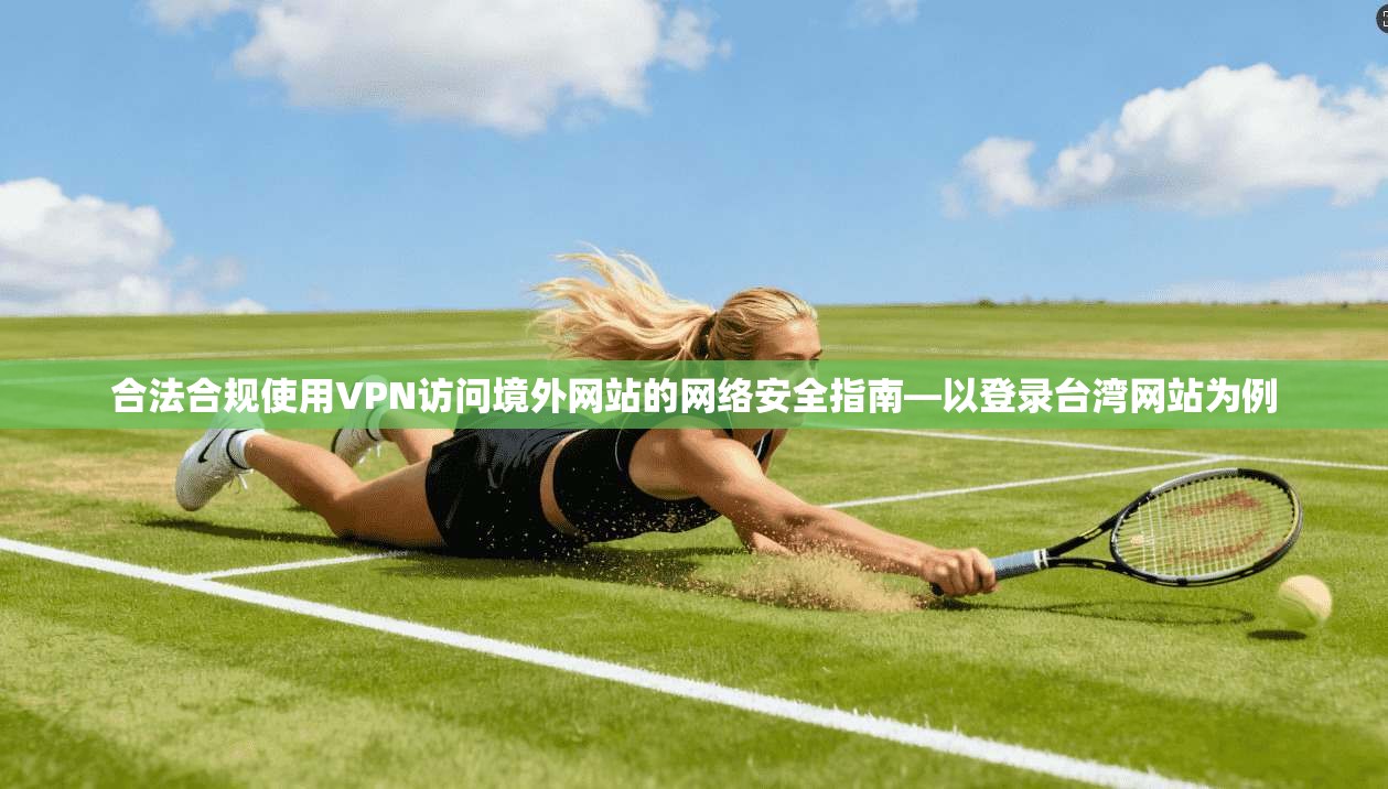 合法合规使用VPN访问境外网站的网络安全指南—以登录台湾网站为例