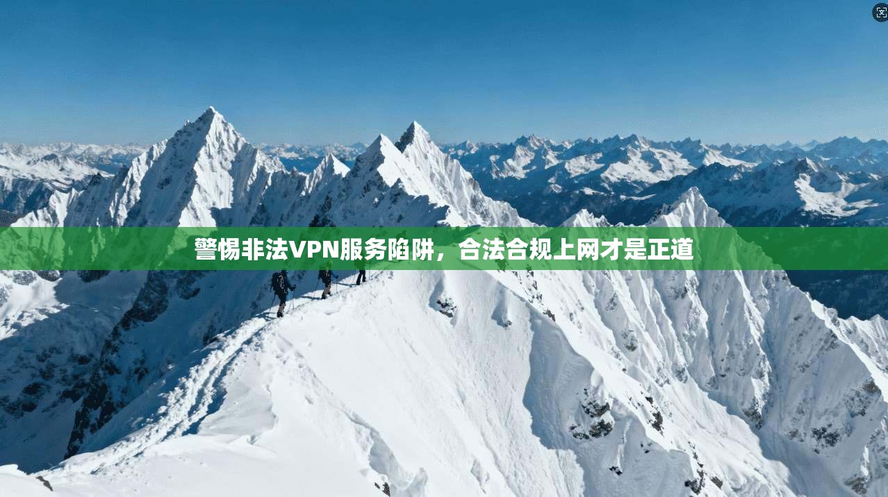 警惕非法VPN服务陷阱，合法合规上网才是正道