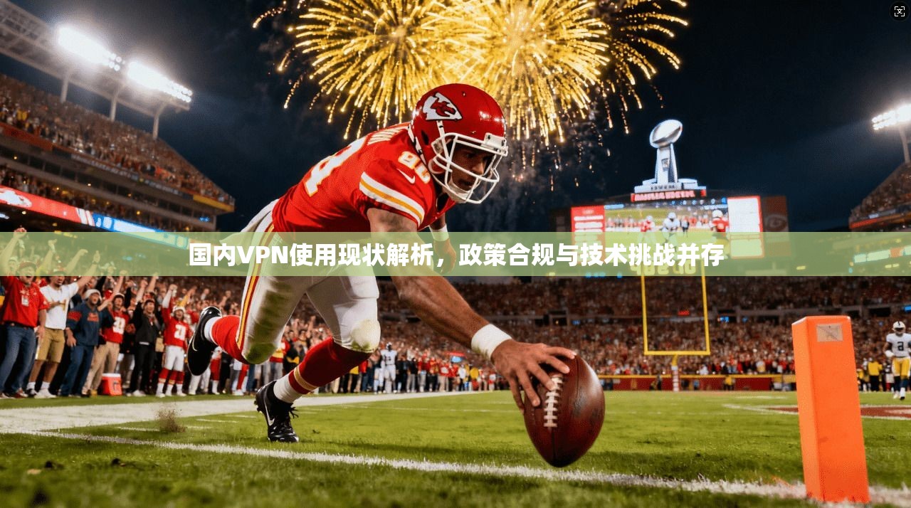 国内VPN使用现状解析,政策合规与技术挑战并存