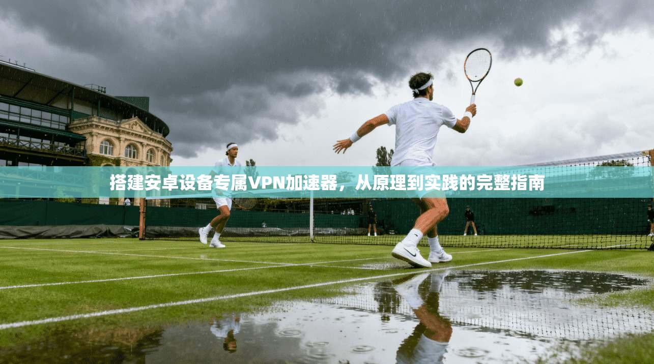 搭建安卓设备专属VPN加速器，从原理到实践的完整指南
