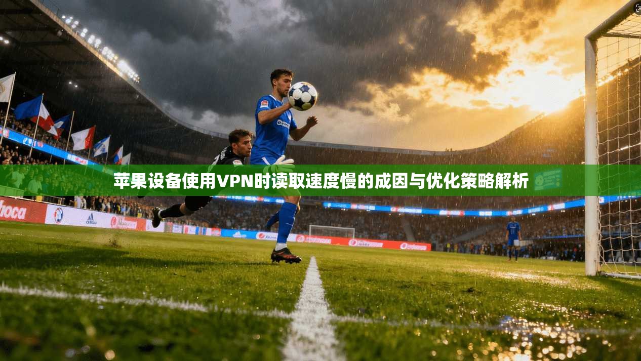 苹果设备使用VPN时读取速度慢的成因与优化策略解析