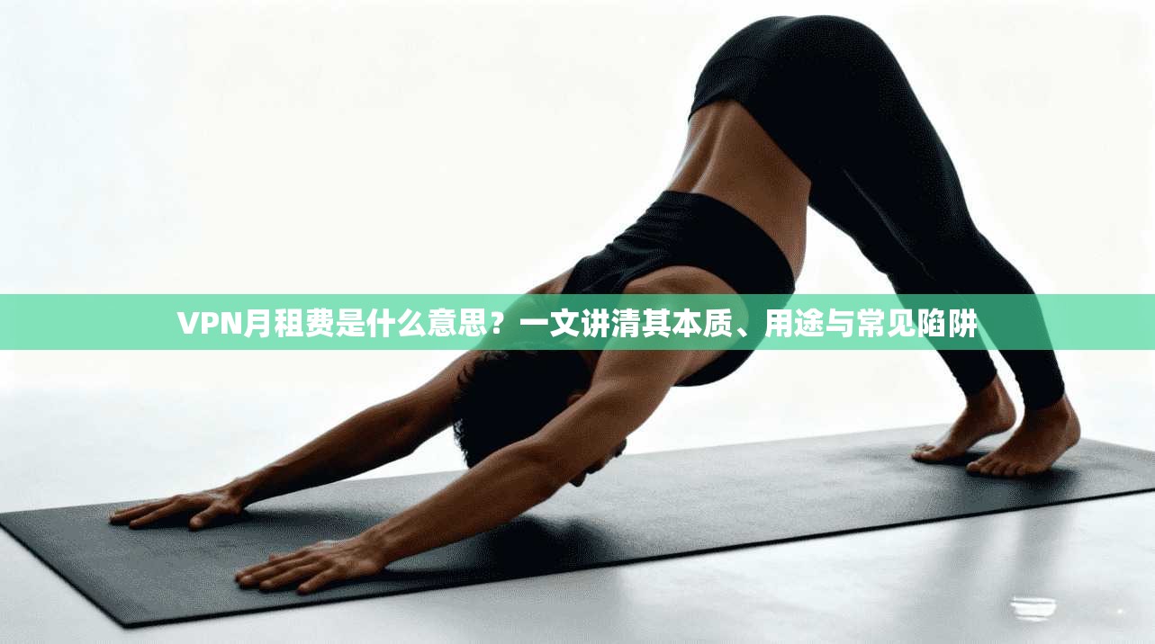 VPN月租费是什么意思？一文讲清其本质、用途与常见陷阱