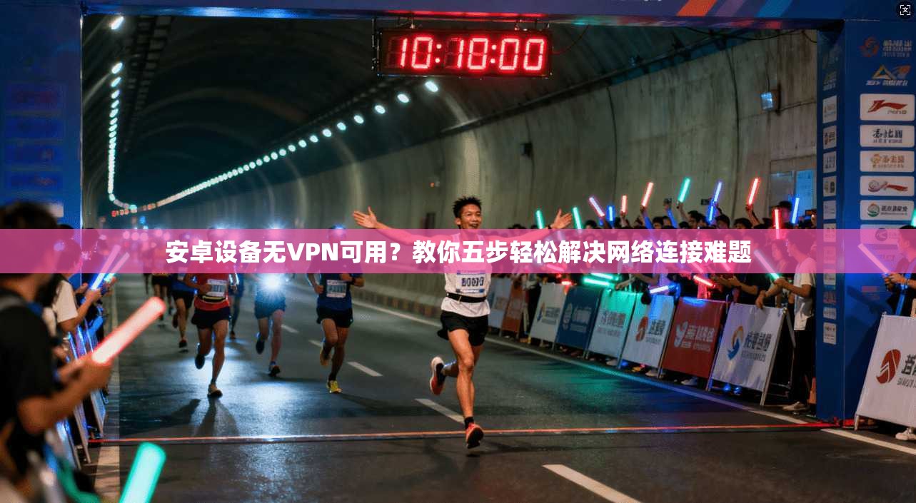 安卓设备无VPN可用?教你五步轻松解决网络连接难题
