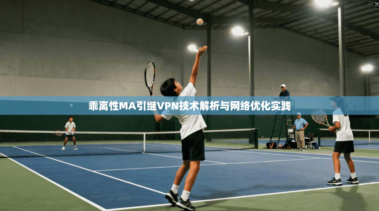 乖离性MA引继VPN技术解析与网络优化实践 乖离性MA引继VPN技术解析与网络优化实践