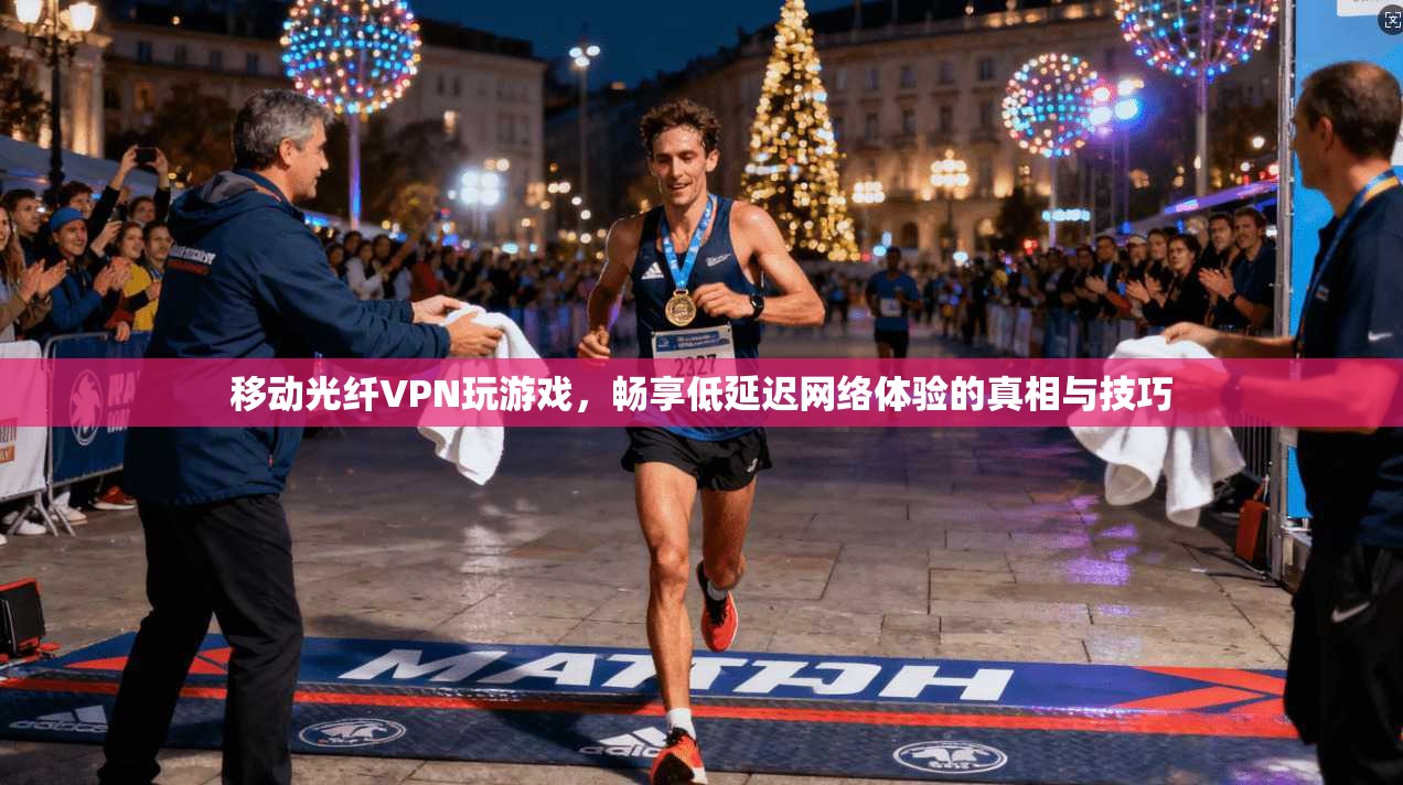 移动光纤VPN玩游戏，畅享低延迟网络体验的真相与技巧