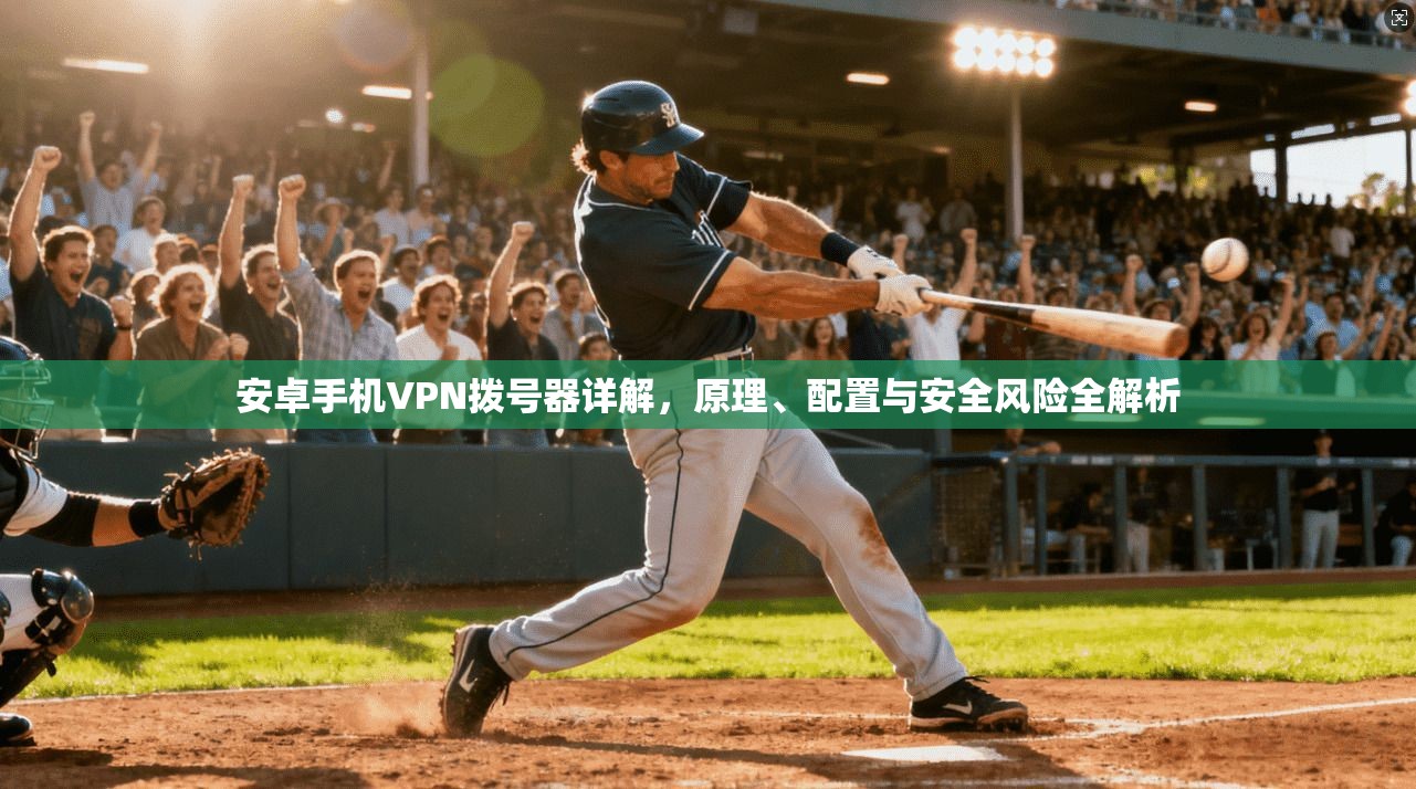 安卓手机VPN拨号器详解,原理、配置与安全风险全解析