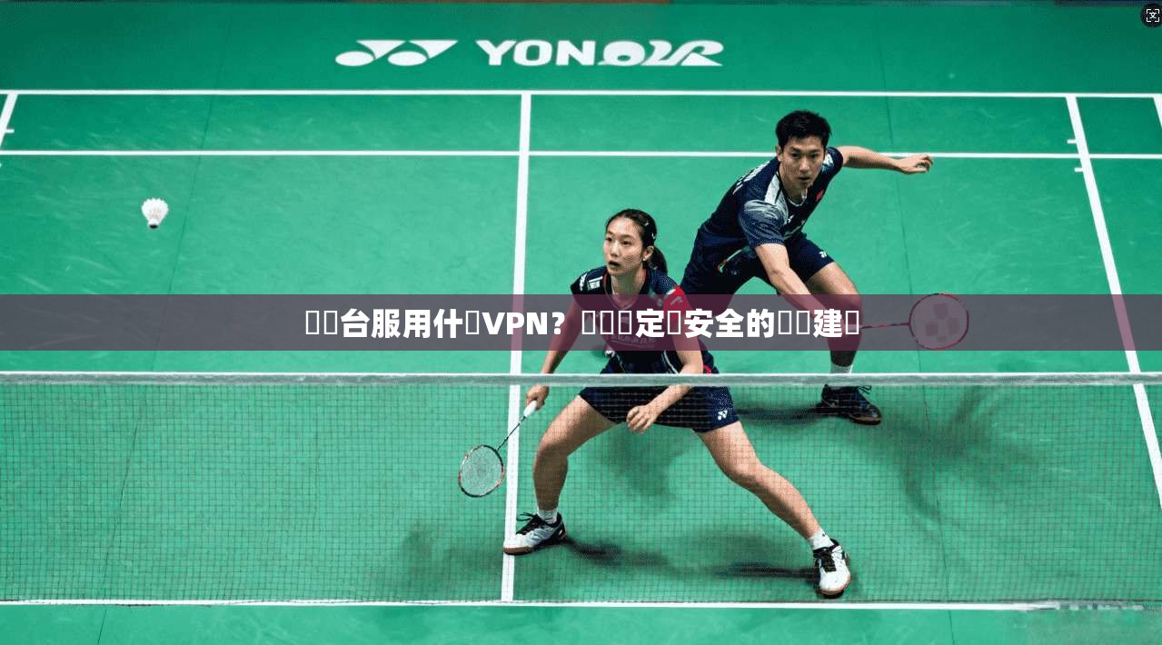 劍靈台服用什麼VPN？網絡穩定與安全的專業建議