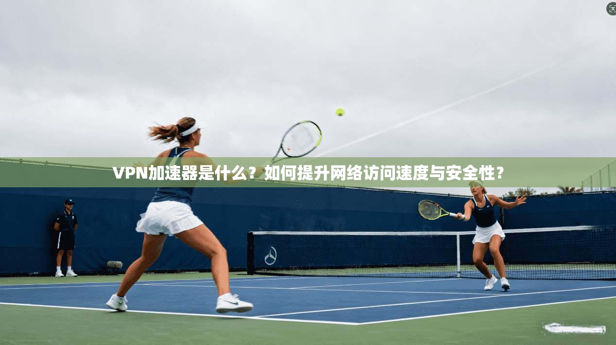 VPN加速器是什么?如何提升网络访问速度与安全性?