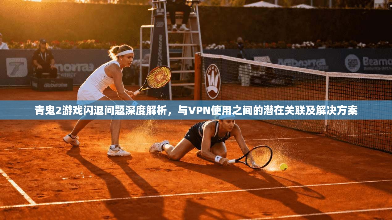青鬼2游戏闪退问题深度解析，与VPN使用之间的潜在关联及解决方案