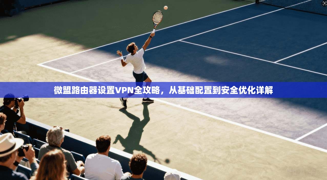 微盟路由器设置VPN全攻略,从基础配置到安全优化详解