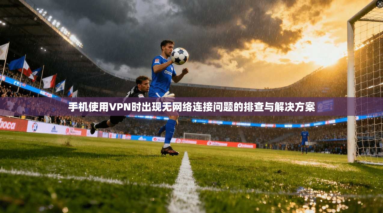手机使用VPN时出现无网络连接问题的排查与解决方案