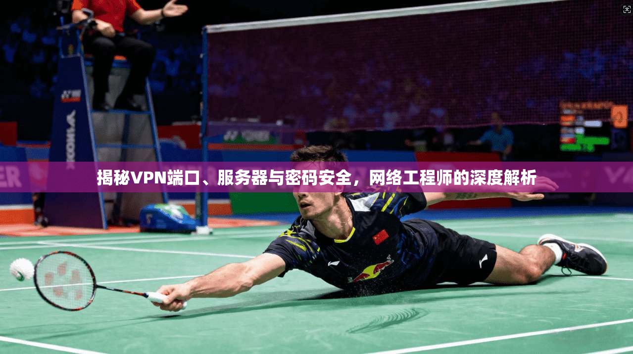 揭秘VPN端口、服务器与密码安全,网络工程师的深度解析