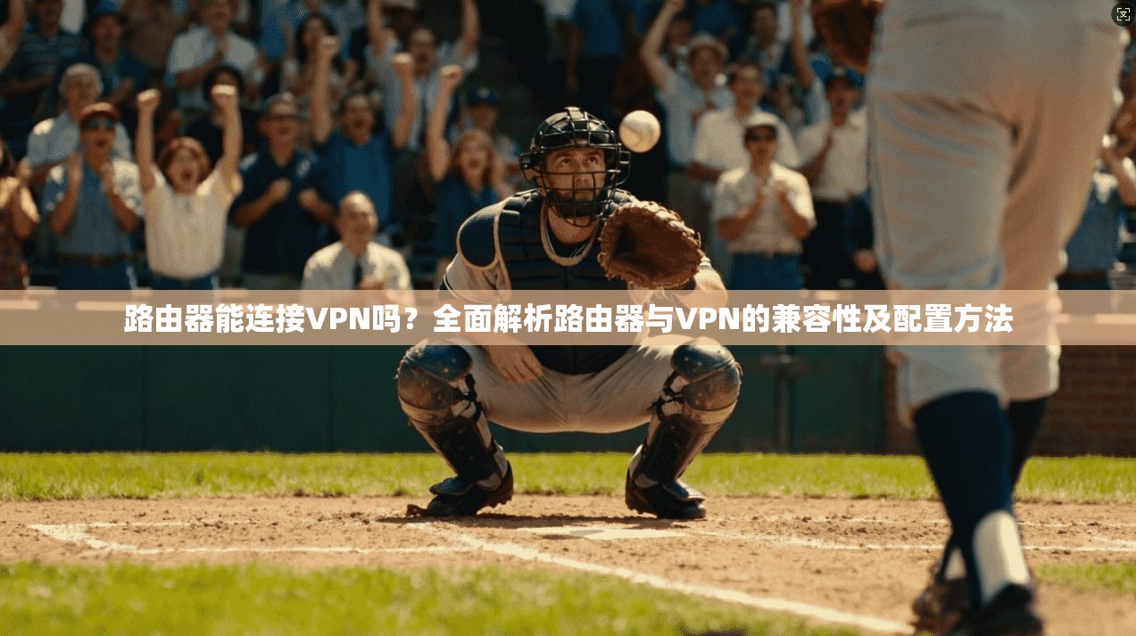 路由器能连接VPN吗?全面解析路由器与VPN的兼容性及配置方法