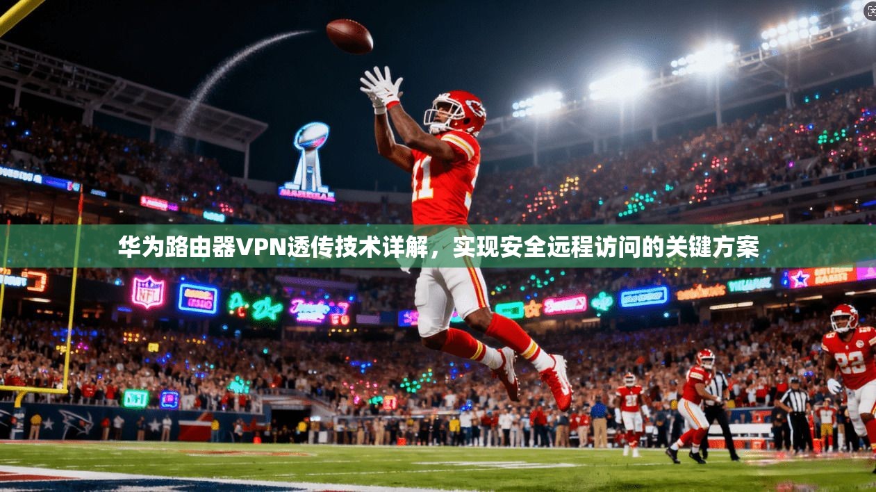 华为路由器VPN透传技术详解，实现安全远程访问的关键方案
