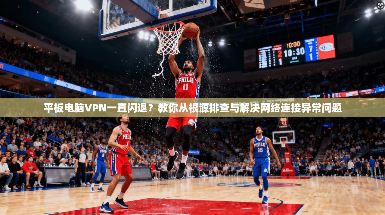 平板电脑VPN一直闪退？教你从根源排查与解决网络连接异常问题