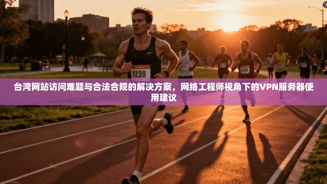台湾网站访问难题与合法合规的解决方案，网络工程师视角下的VPN服务器使用建议