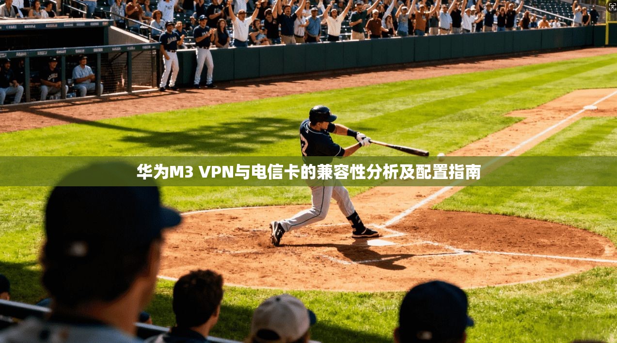 华为M3 VPN与电信卡的兼容性分析及配置指南