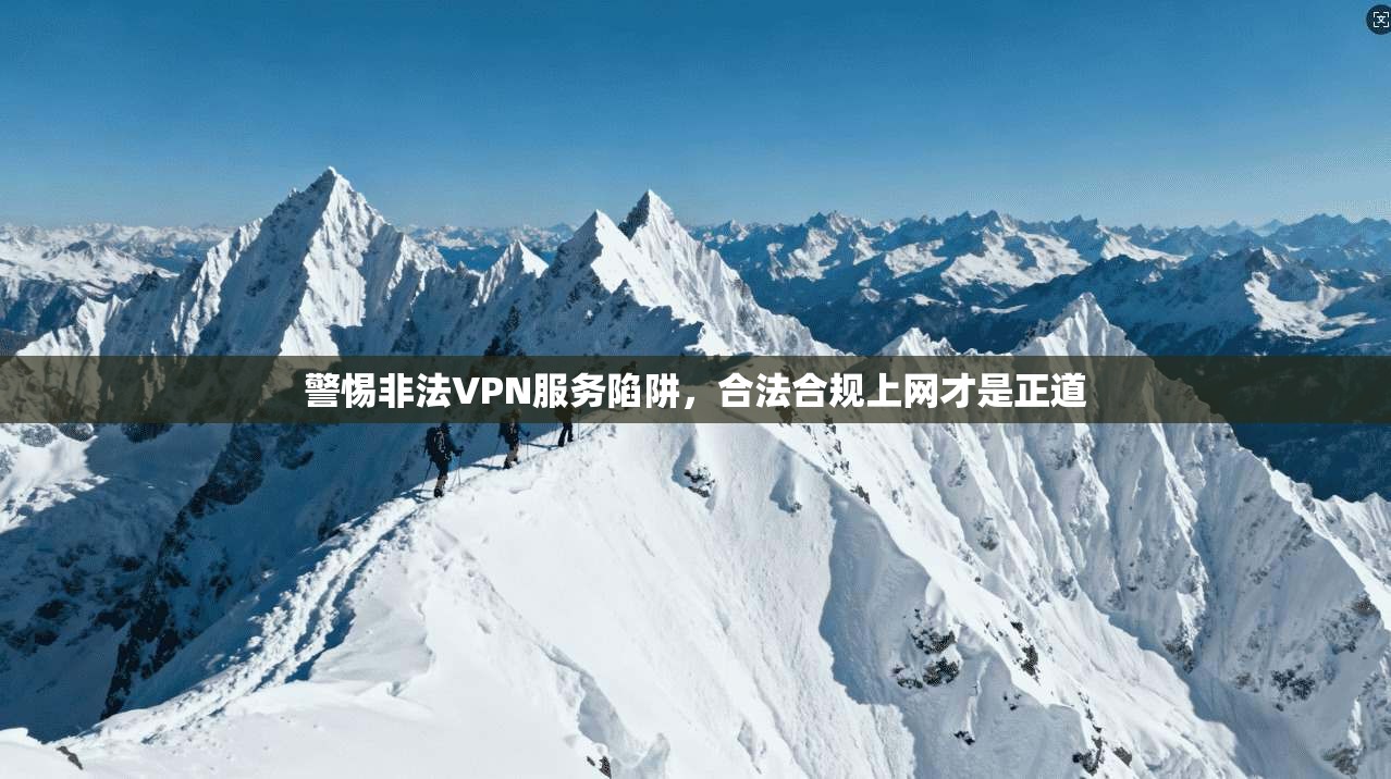 警惕非法VPN服务陷阱,合法合规上网才是正道