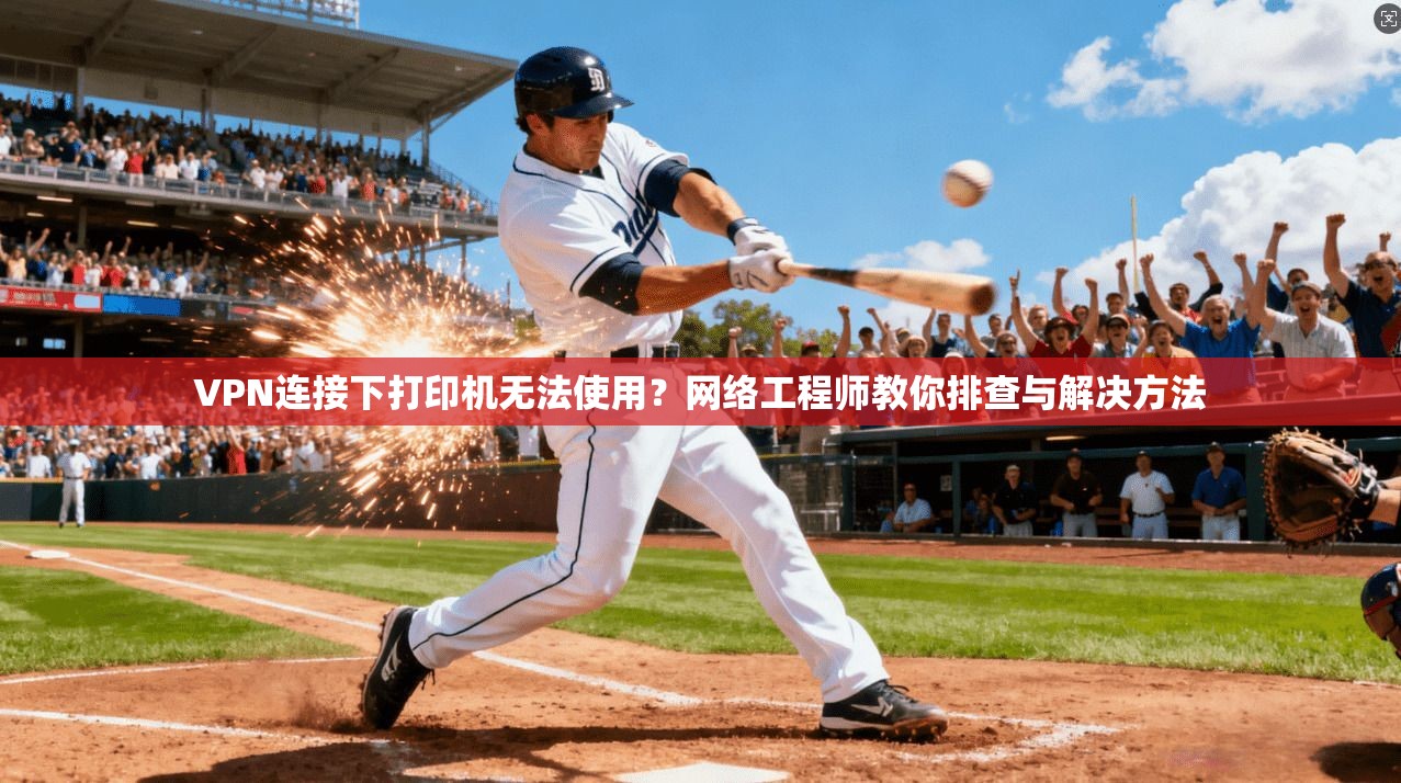VPN连接下打印机无法使用？网络工程师教你排查与解决方法