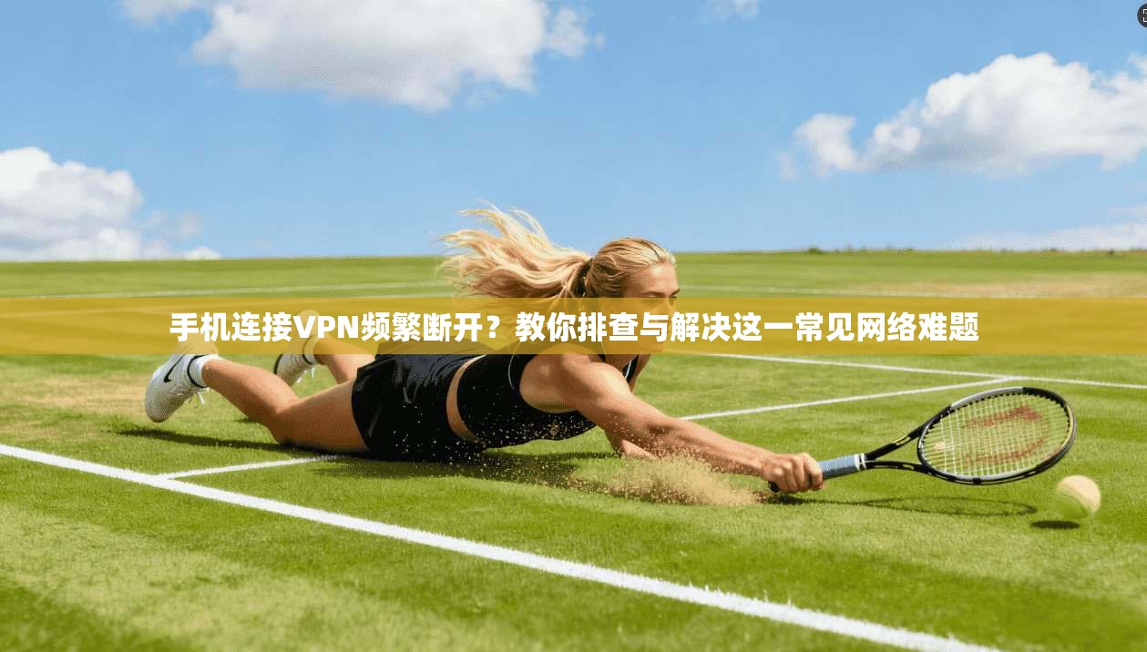手机连接VPN频繁断开?教你排查与解决这一常见网络难题