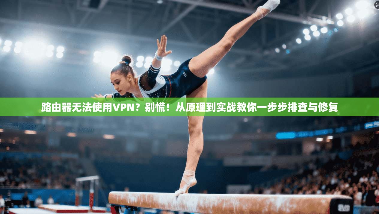 路由器无法使用VPN?别慌!从原理到实战教你一步步排查与修复