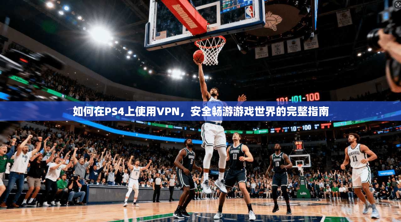 如何在PS4上使用VPN,安全畅游游戏世界的完整指南
