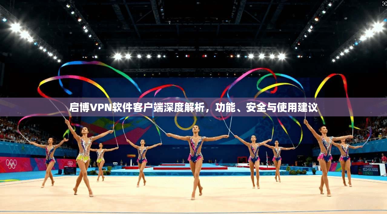 启博VPN软件客户端深度解析，功能、安全与使用建议
