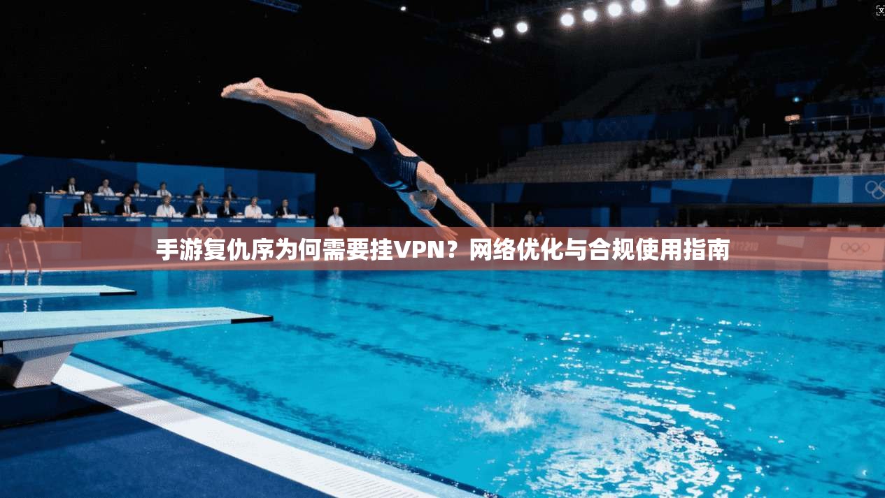 手游复仇序为何需要挂VPN？网络优化与合规使用指南