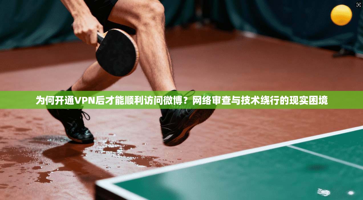 为何开通VPN后才能顺利访问微博？网络审查与技术绕行的现实困境