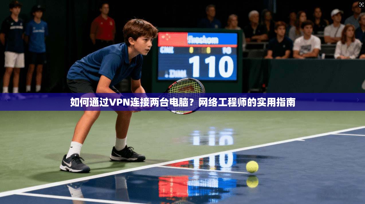 如何通过VPN连接两台电脑？网络工程师的实用指南