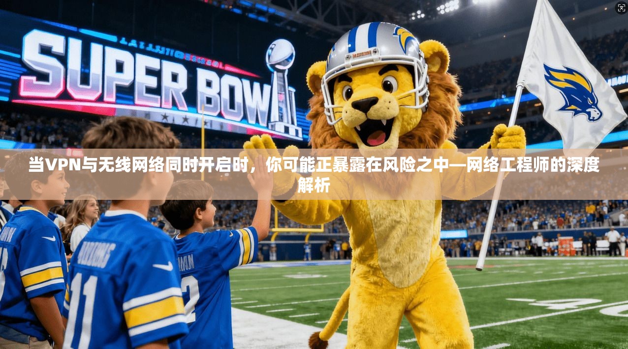当VPN与无线网络同时开启时，你可能正暴露在风险之中—网络工程师的深度解析